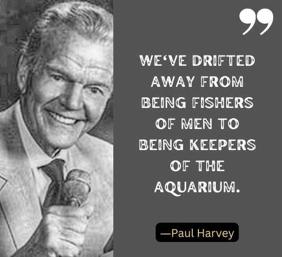 We've drifted away from being fishers of men to being keepers of the aquarium. ―Paul Harvey