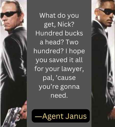 What do you get, Nick? Hundred bucks a head? Two hundred? I hope you saved it all for your lawyer, pal, ’cause you’re gonna need. ―Agent Janus