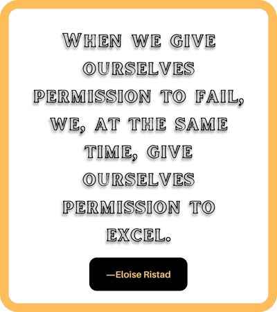 When we give ourselves permission to fail, we, at the same time, give ourselves permission to excel. ―Eloise Ristad