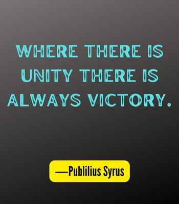Where there is unity there is always victory. ―Publilius Syrus, Best United Quotes That Prove We're Stronger Together