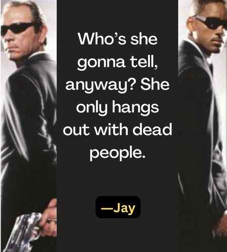 Who’s she gonna tell, anyway? She only hangs out with dead people. ―Jay