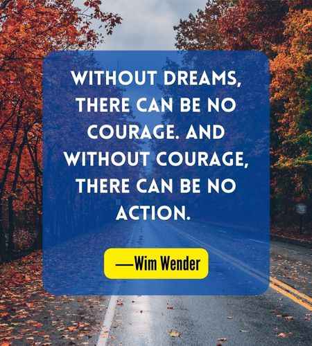 Without dreams, there can be no courage. And without courage, there can be no action. ―Wim Wender