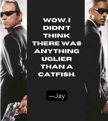 Wow, I didn’t think there was anything uglier than a catfish. ―Jay