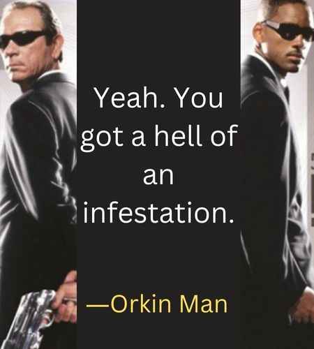 Yeah. You got a hell of an infestation. ―Orkin Man, Best Men in Black Quotes That Will Make You Smile