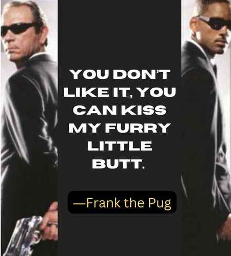 You don’t like it, you can kiss my furry little butt. ―Frank the Pug