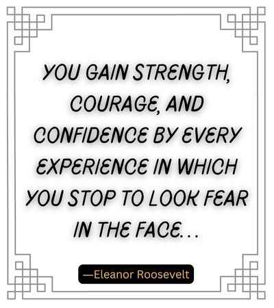 You gain strength, courage, and confidence by every experience in which you stop to look fear in the face…