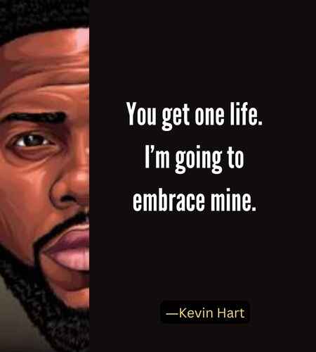 You get one life. I’m going to embrace mine. ―Best Kevin Hart Quotes