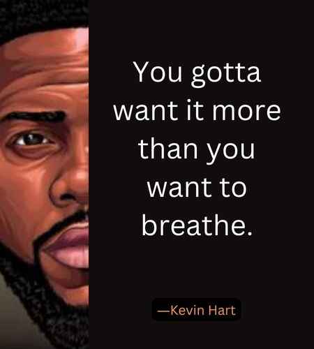 You gotta want it more than you want to breathe. ―Kevin Hart