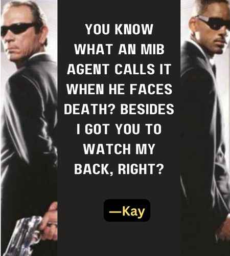 You know what an MiB agent calls it when he faces death? Besides I got you to watch my back, right? ―Kay