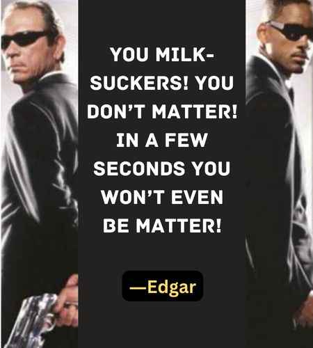 You milk-suckers! You don’t matter! In a few seconds you won’t even be matter! ―Edgar