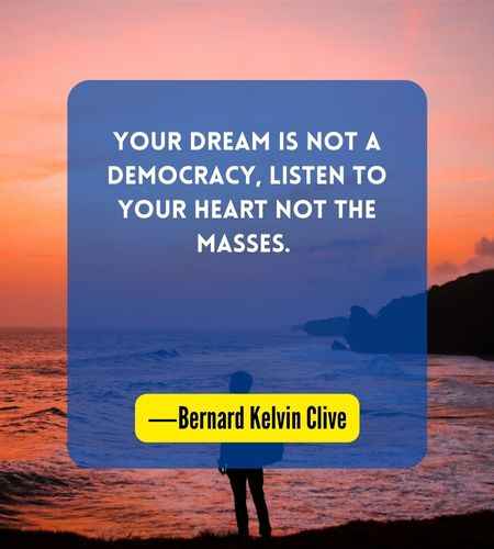 Your dream is not a democracy, listen to your heart not the masses. ―Bernard Kelvin Clive

