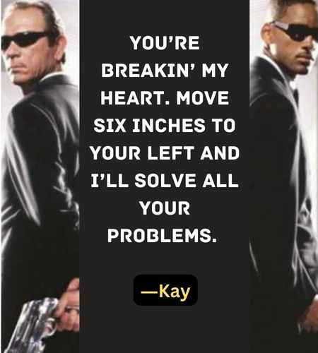 You’re breakin’ my heart. Move six inches to your left and I’ll solve all your problems. ―Kay
