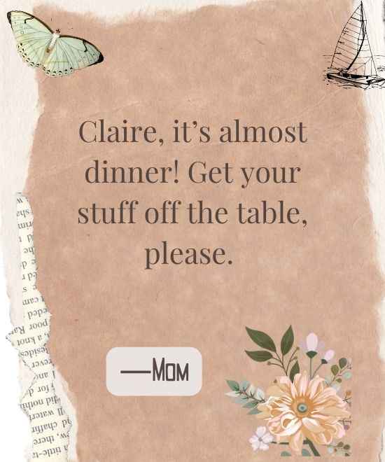 Claire, it’s almost dinner! Get your stuff off the table, please.