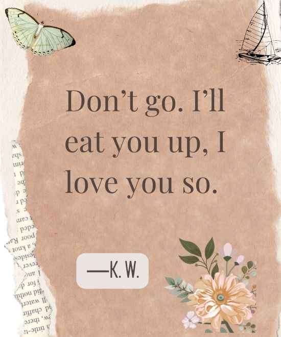 _Don’t go. I’ll eat you up, I love you so.