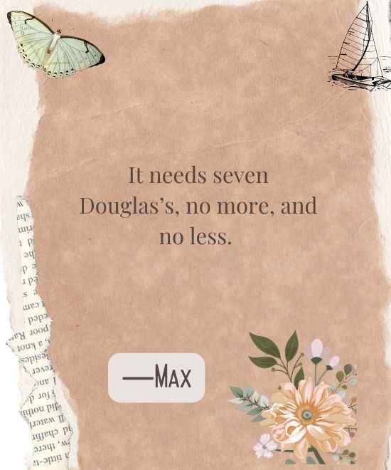 _It needs seven Douglas’s, no more, and no less.