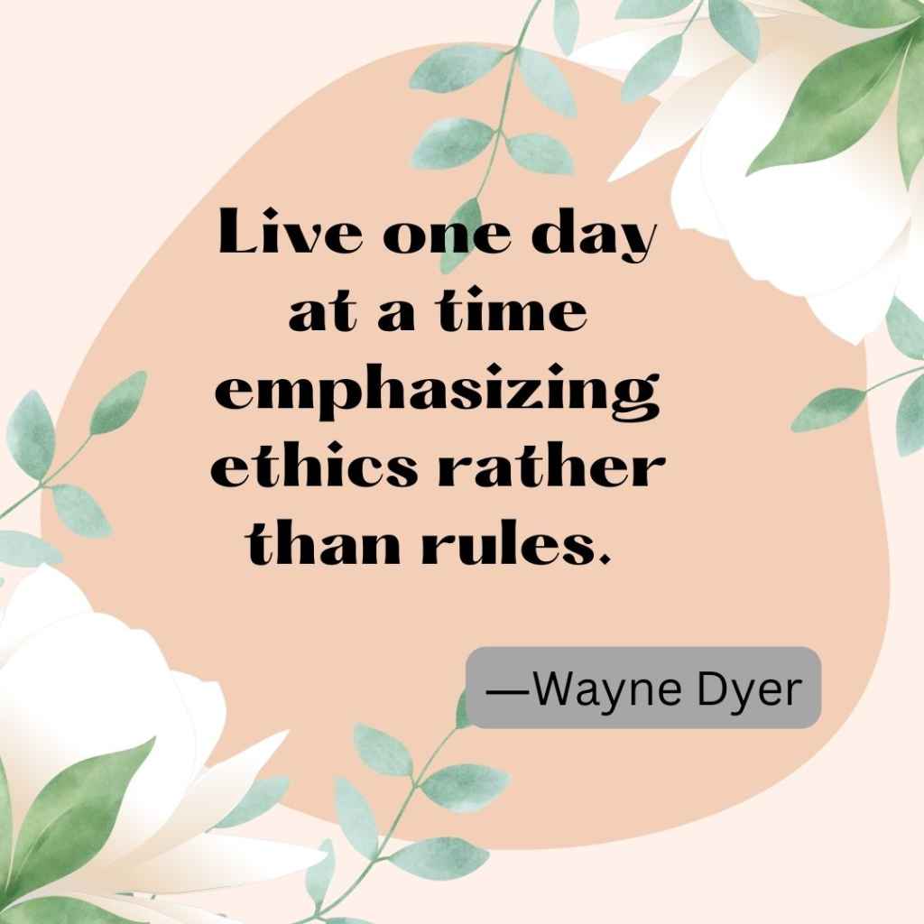 Live one day at a time emphasizing ethics rather