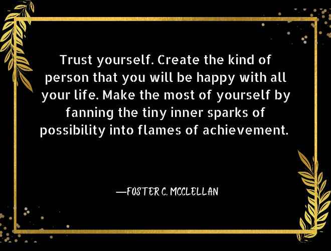 Trust yourself. Create the kind of person that you will be happy with all your
