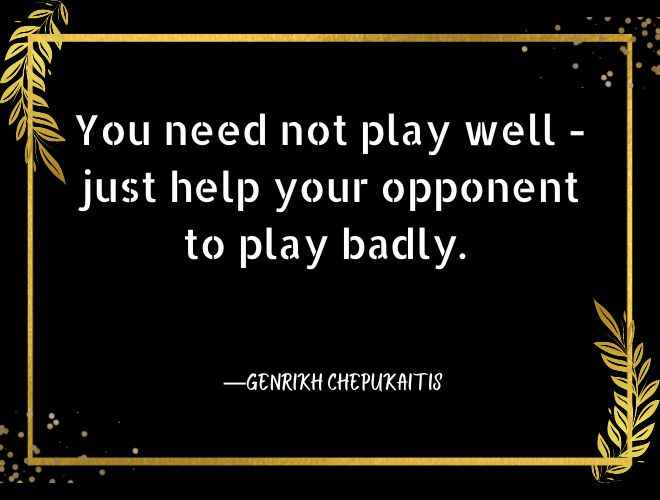 You need not play well - just help your opponent to play badly.