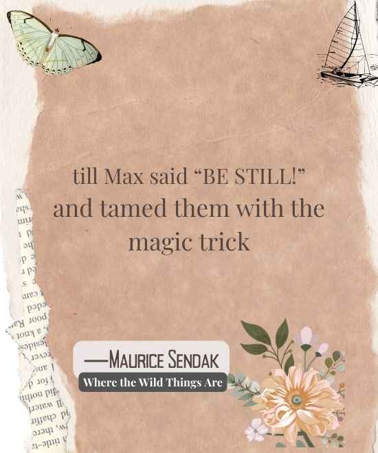 till Max said “BE STILL!”
―Maurice Sendak, Where the Wild Things Are